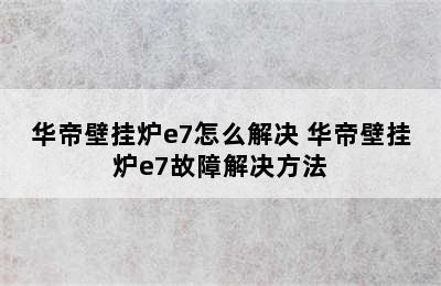 华帝壁挂炉e7怎么解决 华帝壁挂炉e7故障解决方法